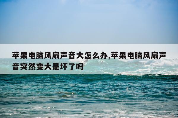 苹果电脑风扇声音大怎么办,苹果电脑风扇声音突然变大是坏了吗