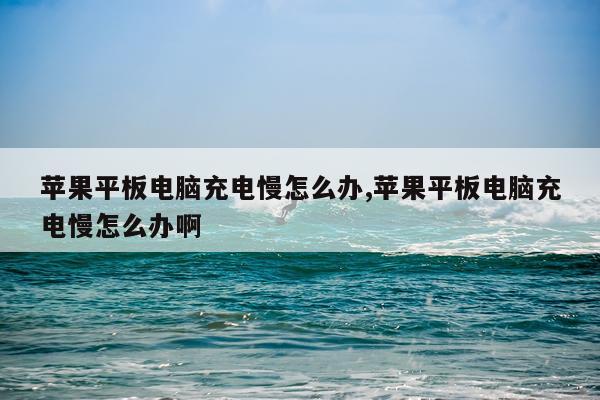苹果平板电脑充电慢怎么办,苹果平板电脑充电慢怎么办啊