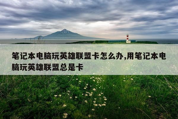 笔记本电脑玩英雄联盟卡怎么办,用笔记本电脑玩英雄联盟总是卡