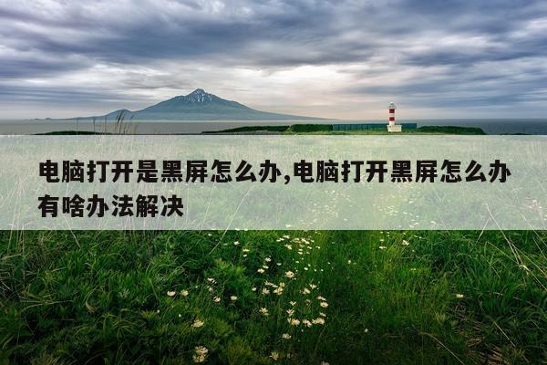 电脑打开是黑屏怎么办,电脑打开黑屏怎么办有啥办法解决