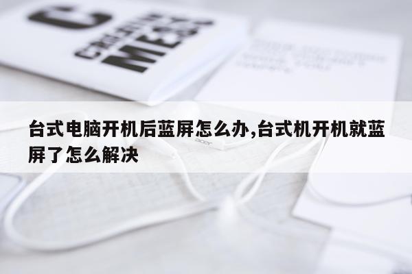 台式电脑开机后蓝屏怎么办,台式机开机就蓝屏了怎么解决