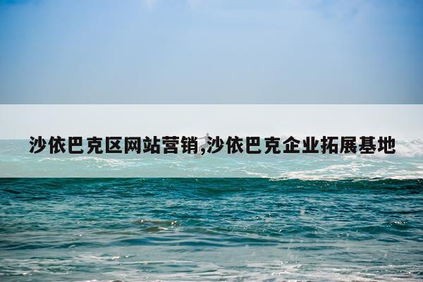 沙依巴克区网站营销,沙依巴克企业拓展基地