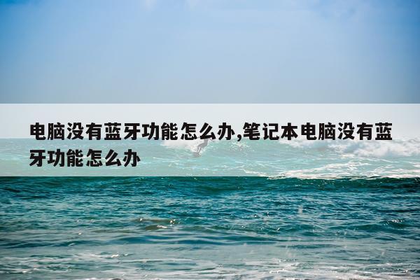 电脑没有蓝牙功能怎么办,笔记本电脑没有蓝牙功能怎么办