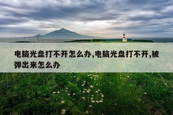 电脑光盘打不开怎么办,电脑光盘打不开,被弹出来怎么办