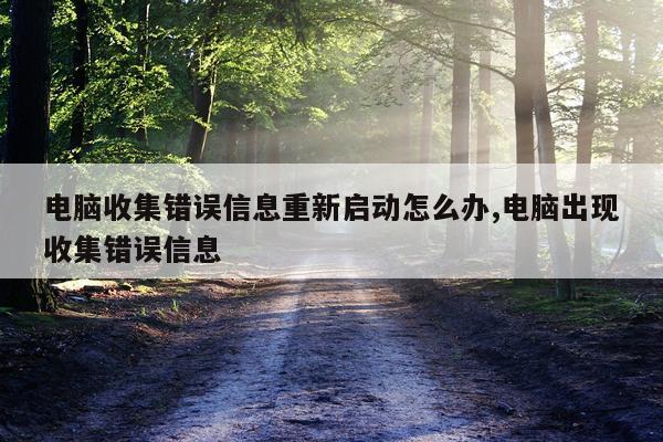 电脑收集错误信息重新启动怎么办,电脑出现收集错误信息