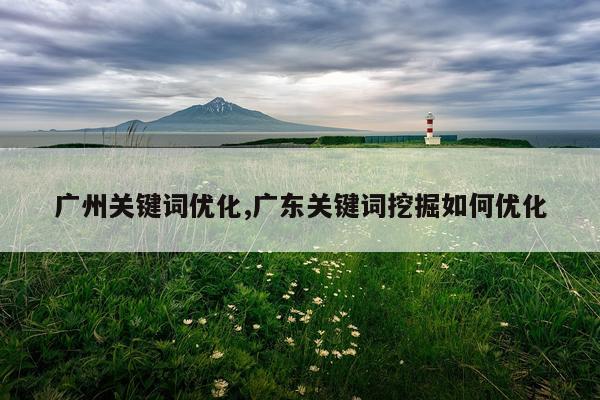 广州关键词优化,广东关键词挖掘如何优化