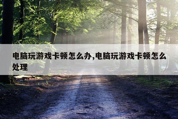 电脑玩游戏卡顿怎么办,电脑玩游戏卡顿怎么处理