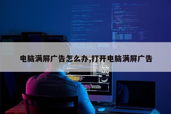 电脑满屏广告怎么办,打开电脑满屏广告