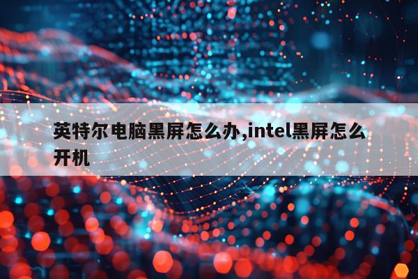 英特尔电脑黑屏怎么办,intel黑屏怎么开机