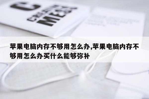 苹果电脑内存不够用怎么办,苹果电脑内存不够用怎么办买什么能够弥补