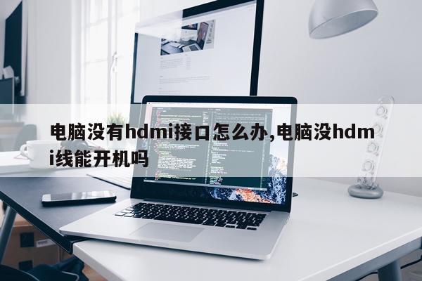 电脑没有hdmi接口怎么办,电脑没hdmi线能开机吗