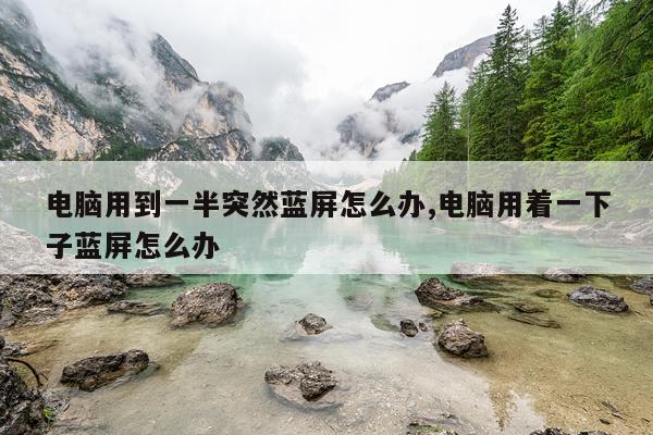 电脑用到一半突然蓝屏怎么办,电脑用着一下子蓝屏怎么办