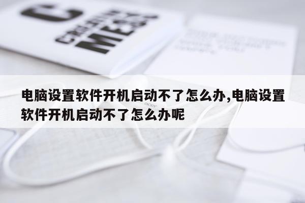 电脑设置软件开机启动不了怎么办,电脑设置软件开机启动不了怎么办呢