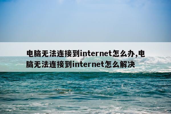 电脑无法连接到internet怎么办,电脑无法连接到internet怎么解决