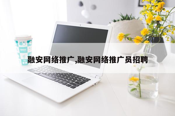 融安网络推广,融安网络推广员招聘