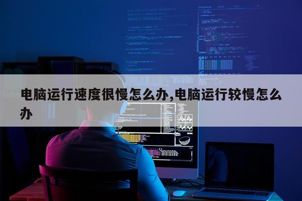 电脑运行速度很慢怎么办,电脑运行较慢怎么办