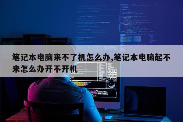 笔记本电脑来不了机怎么办,笔记本电脑起不来怎么办开不开机