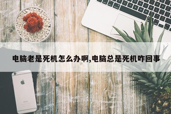 电脑老是死机怎么办啊,电脑总是死机咋回事
