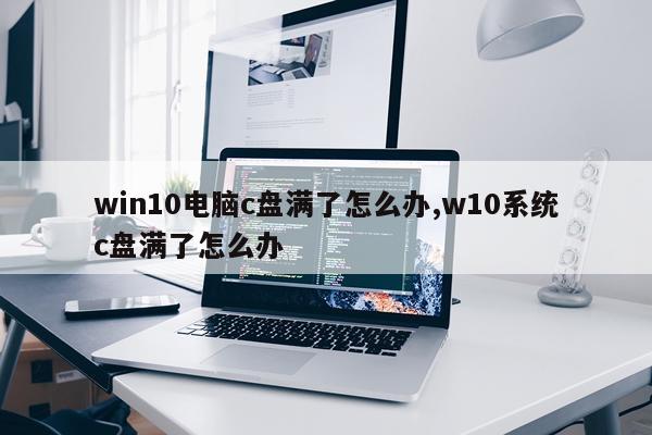 win10电脑c盘满了怎么办,w10系统c盘满了怎么办