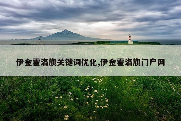 伊金霍洛旗关键词优化,伊金霍洛旗门户网