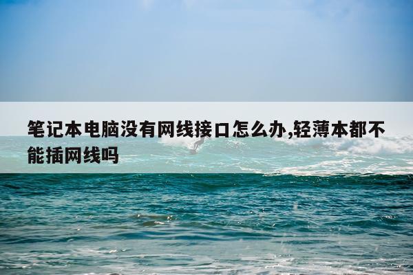 笔记本电脑没有网线接口怎么办,轻薄本都不能插网线吗