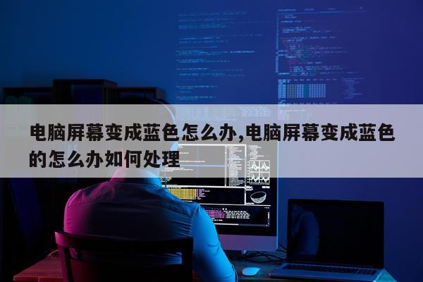 电脑屏幕变成蓝色怎么办,电脑屏幕变成蓝色的怎么办如何处理