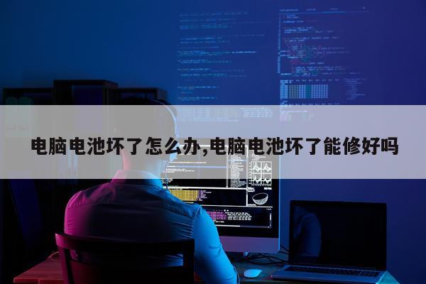 电脑电池坏了怎么办,电脑电池坏了能修好吗