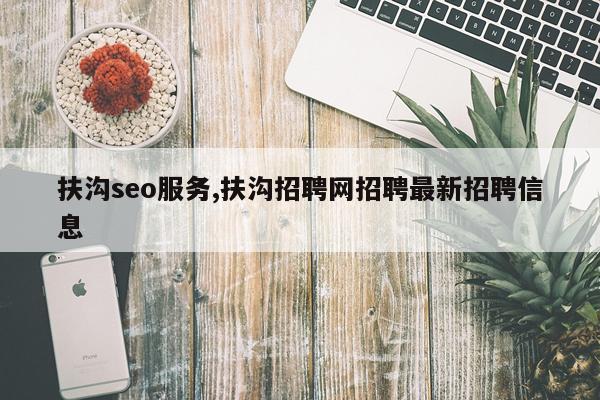 扶沟seo服务,扶沟招聘网招聘最新招聘信息