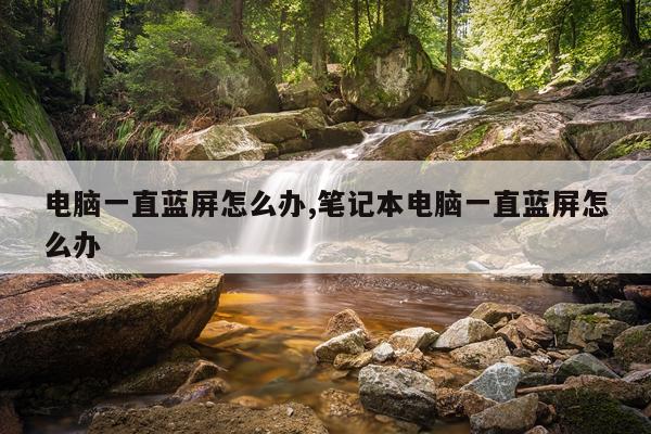 电脑一直蓝屏怎么办,笔记本电脑一直蓝屏怎么办