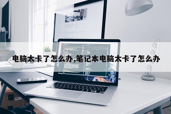 电脑太卡了怎么办,笔记本电脑太卡了怎么办