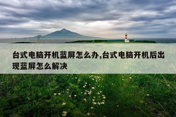 台式电脑开机蓝屏怎么办,台式电脑开机后出现蓝屏怎么解决