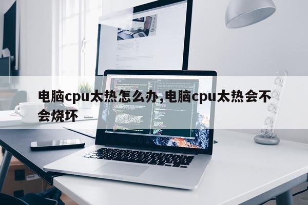 电脑cpu太热怎么办,电脑cpu太热会不会烧坏