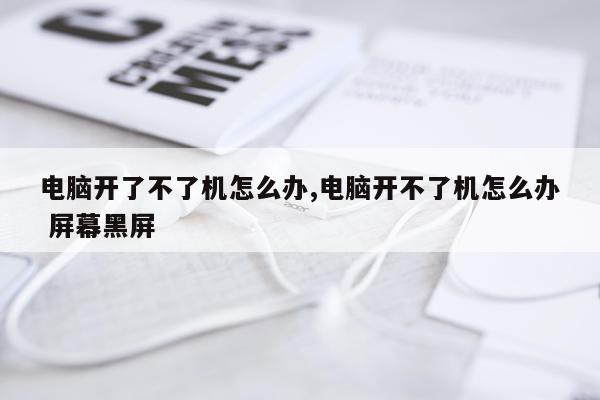 电脑开了不了机怎么办,电脑开不了机怎么办 屏幕黑屏