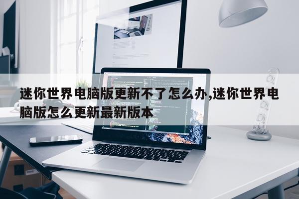 迷你世界电脑版更新不了怎么办,迷你世界电脑版怎么更新最新版本