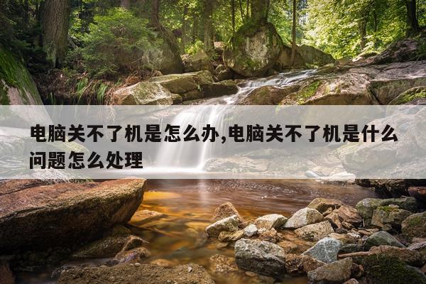 电脑关不了机是怎么办,电脑关不了机是什么问题怎么处理