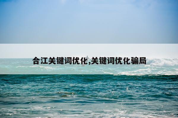合江关键词优化,关键词优化骗局