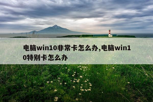 电脑win10非常卡怎么办,电脑win10特别卡怎么办