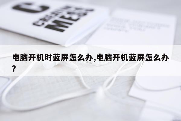 电脑开机时蓝屏怎么办,电脑开机蓝屏怎么办?