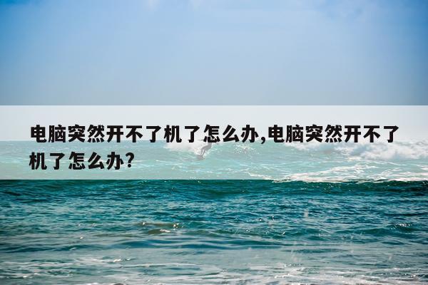 电脑突然开不了机了怎么办,电脑突然开不了机了怎么办?