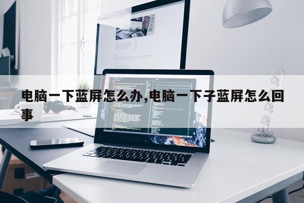 电脑一下蓝屏怎么办,电脑一下子蓝屏怎么回事