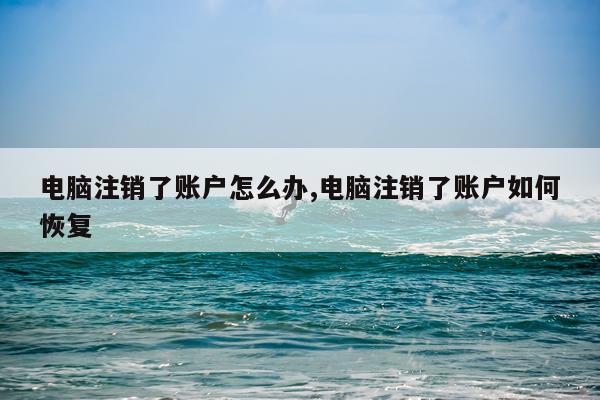 电脑注销了账户怎么办,电脑注销了账户如何恢复