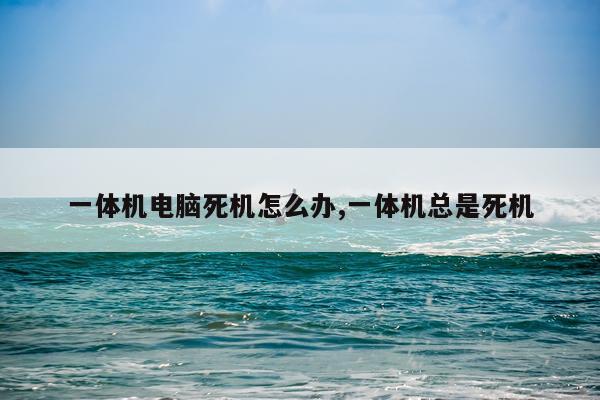 一体机电脑死机怎么办,一体机总是死机