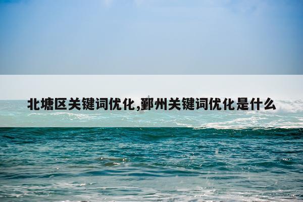 北塘区关键词优化,鄞州关键词优化是什么
