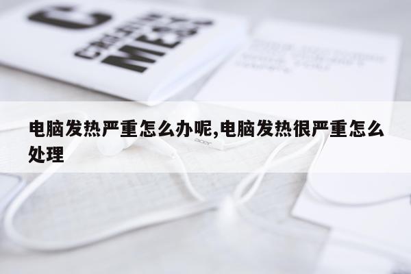 电脑发热严重怎么办呢,电脑发热很严重怎么处理