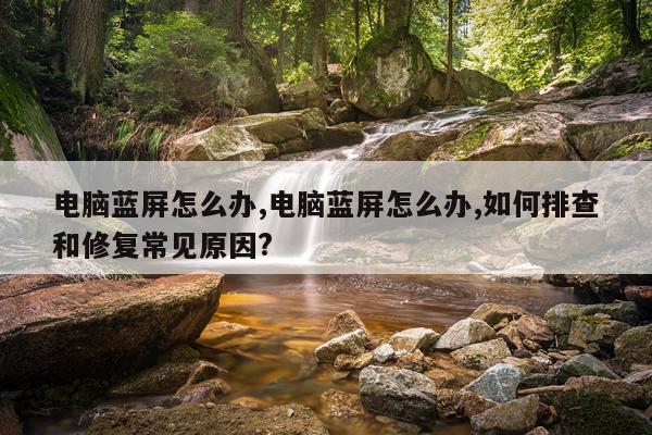 电脑蓝屏怎么办,电脑蓝屏怎么办,如何排查和修复常见原因?
