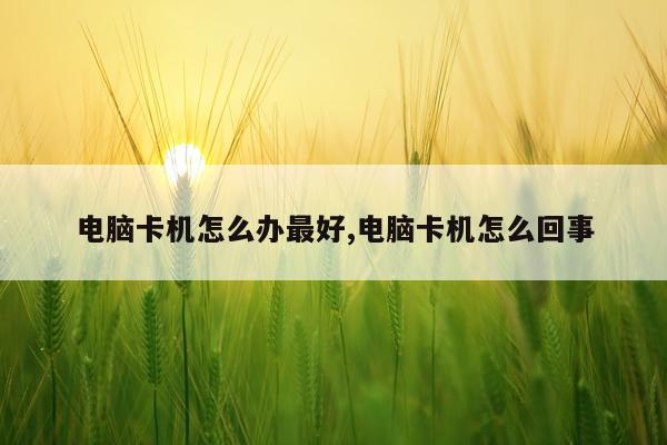 电脑卡机怎么办最好,电脑卡机怎么回事
