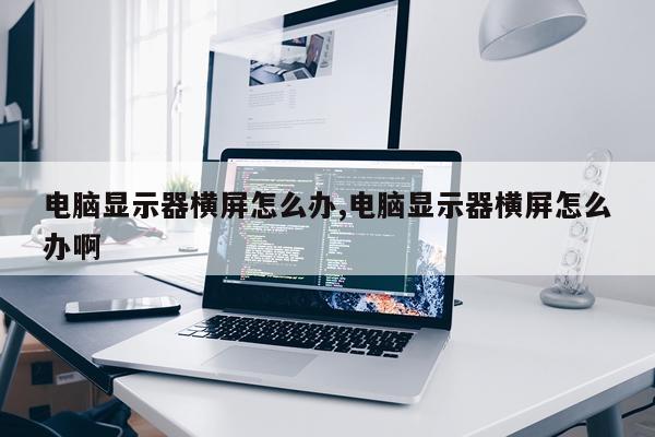 电脑显示器横屏怎么办,电脑显示器横屏怎么办啊
