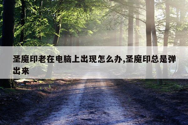 圣魔印老在电脑上出现怎么办,圣魔印总是弹出来