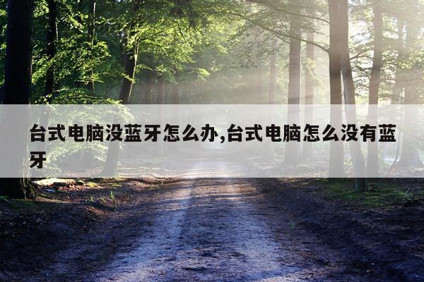 台式电脑没蓝牙怎么办,台式电脑怎么没有蓝牙