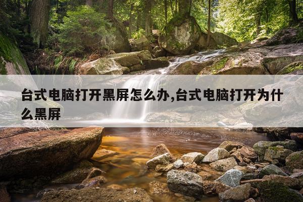 台式电脑打开黑屏怎么办,台式电脑打开为什么黑屏